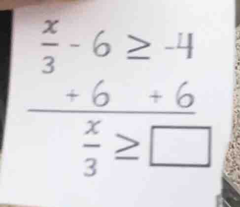 $\\frac{x}{3}-6 \\geq -4$ $\\underline{\\quad +6 \\quad +6}$ $\\frac{x}…
