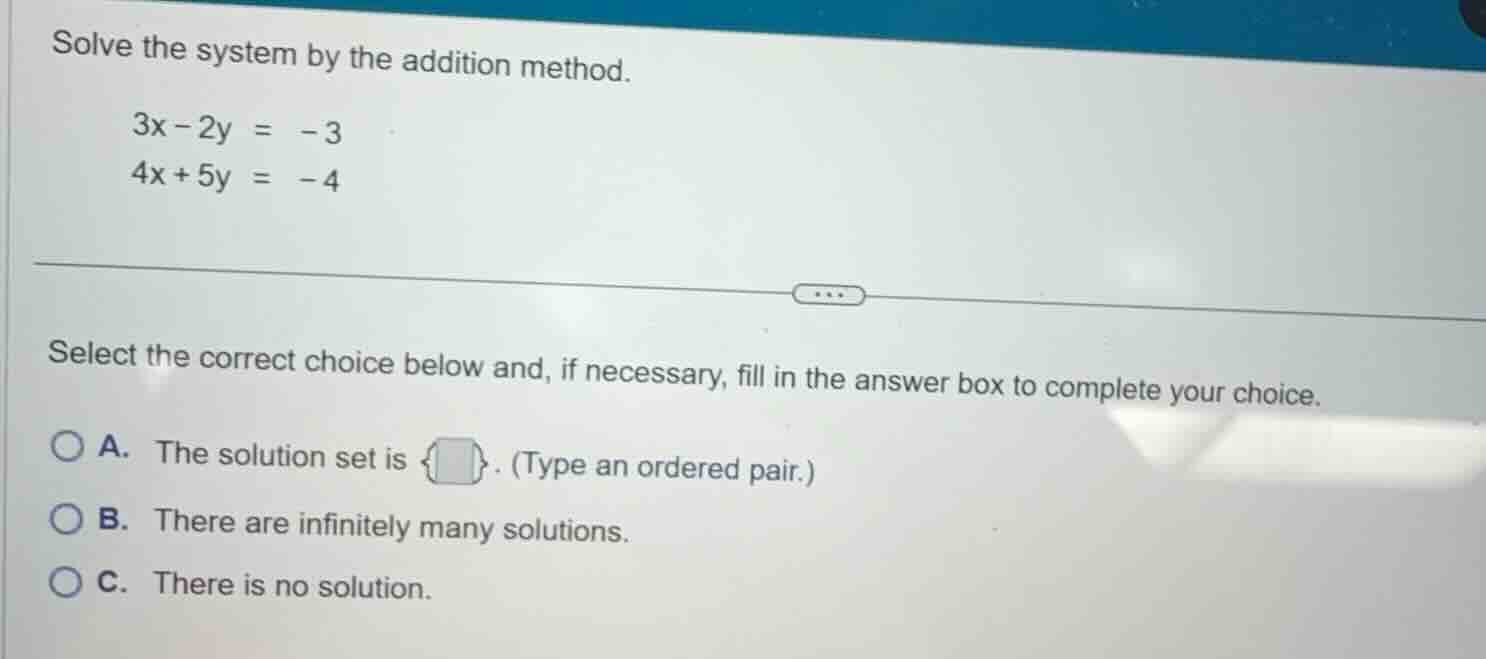 solve the system by the addition method. $3x - 2y = -3$ $4x + 5y = -4$ …