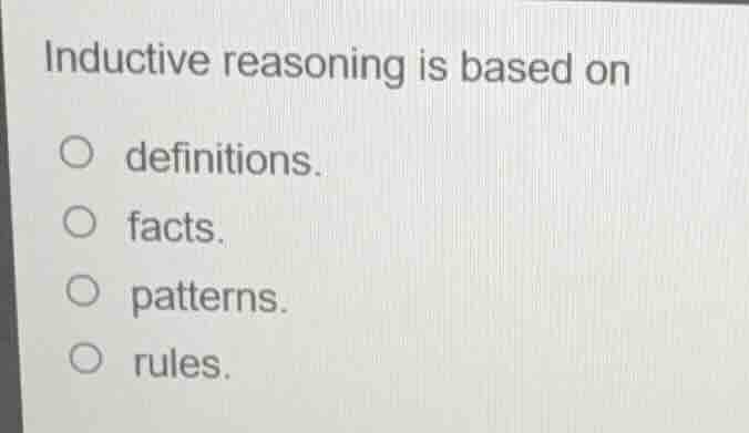 inductive reasoning is based on○ definitions.○ facts.○ patterns.○ rules.