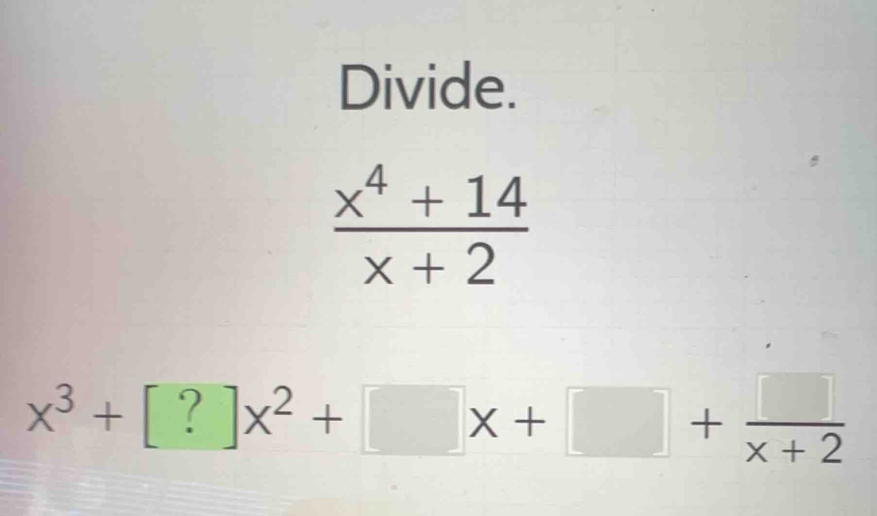 divide. $\frac{x^{4}+14}{x+2}$ $x^{3}+?x^{2}+x+ + \frac{}{x+2}$