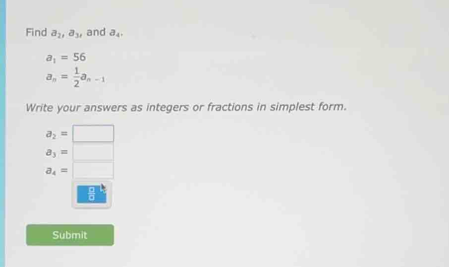 find $a_2$, $a_3$, and $a_4$. $a_1 = 56$ $a_n = \\frac{1}{2}a_{n - 1}$ …