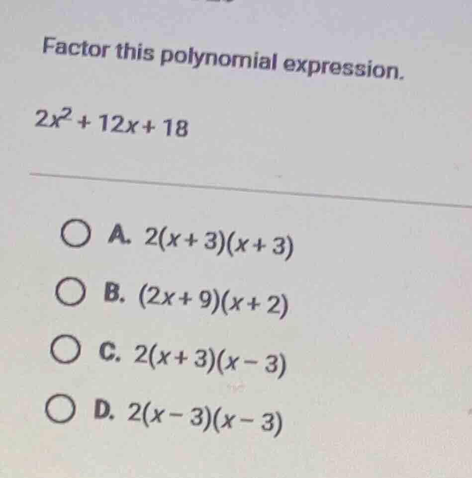 factor this polynomial expression. $2x^2 + 12x + 18$ a. $2(x+3)(x+3)$ b…