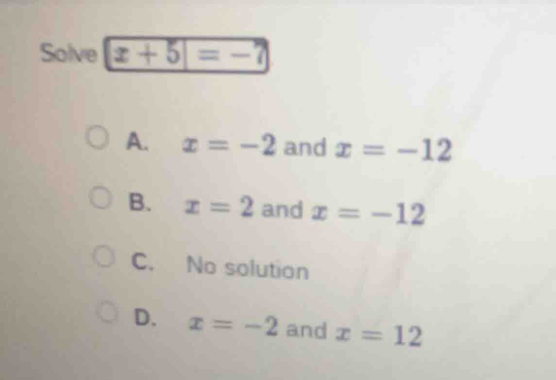 solve $|x + 5| = -7$ a. $x = -2$ and $x = -12$ b. $x = 2$ and $x = -12$…
