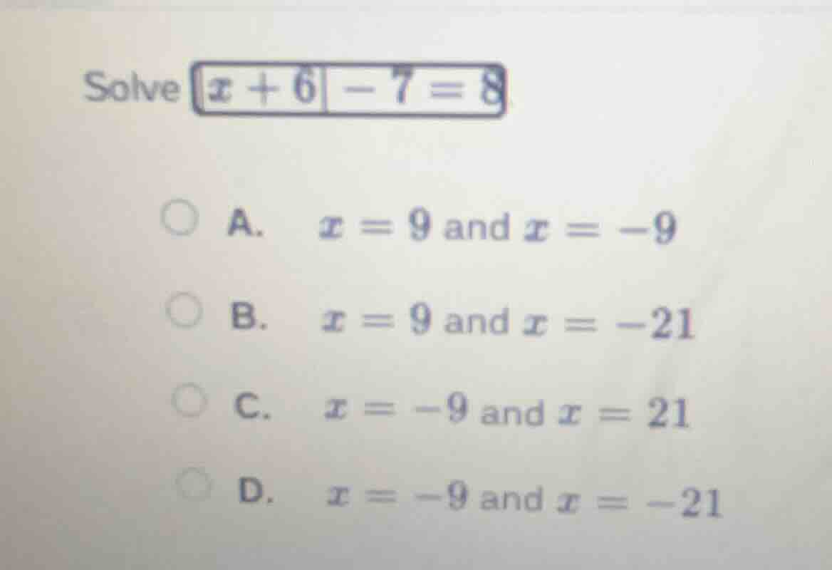 solve $|x + 6| - 7 = 8$ a. $x = 9$ and $x = -9$ b. $x = 9$ and $x = -21…