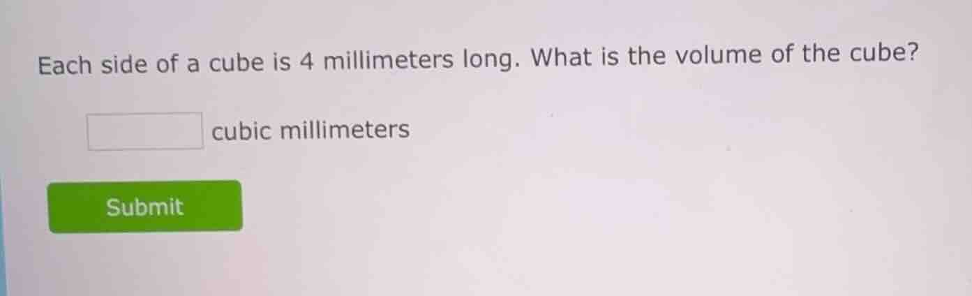 each side of a cube is 4 millimeters long. what is the volume of the cu…