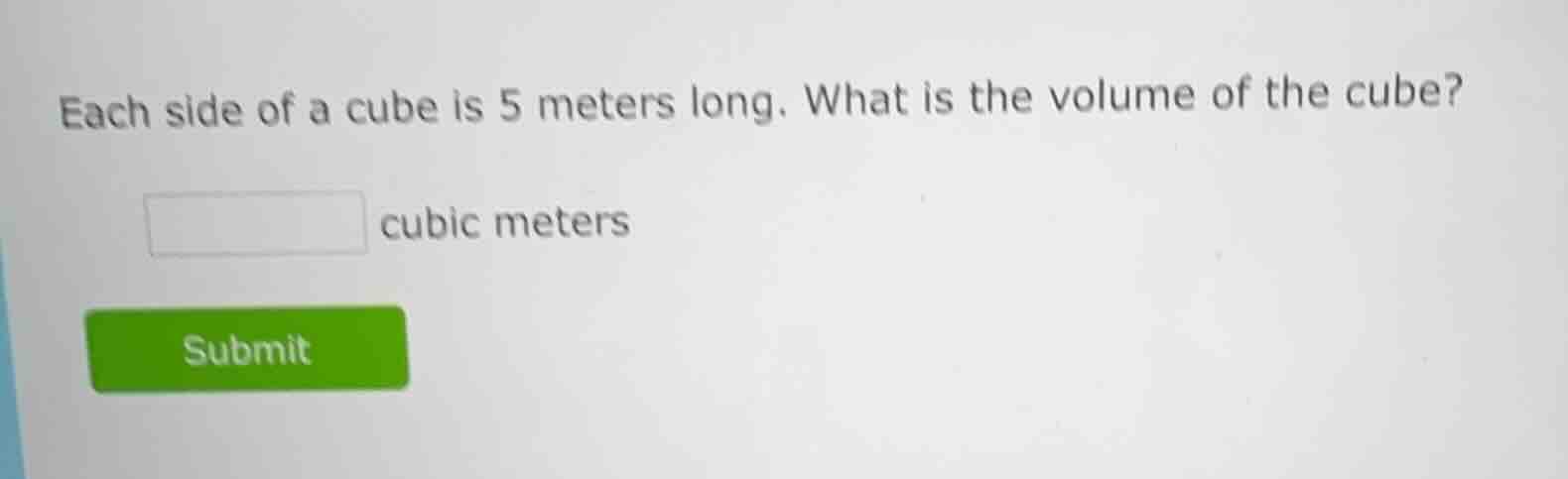 each side of a cube is 5 meters long. what is the volume of the cube? _…