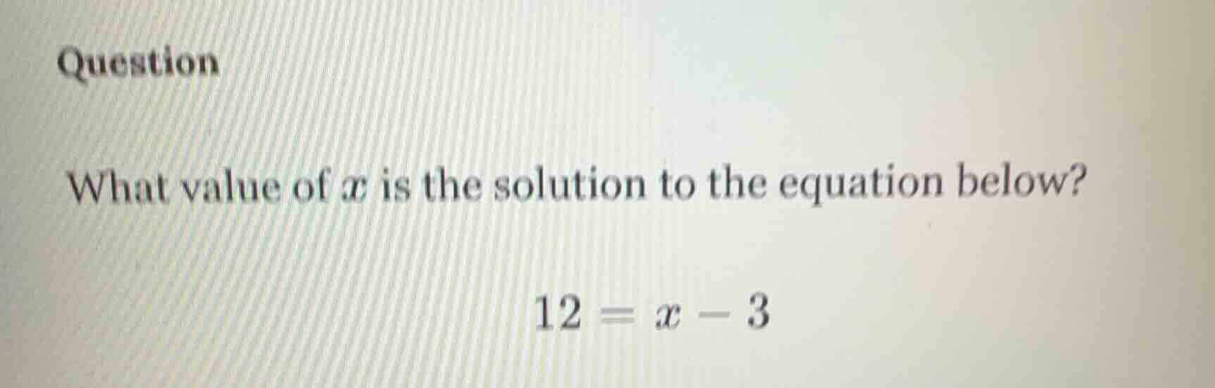 question what value of $x$ is the solution to the equation below? $12 =…