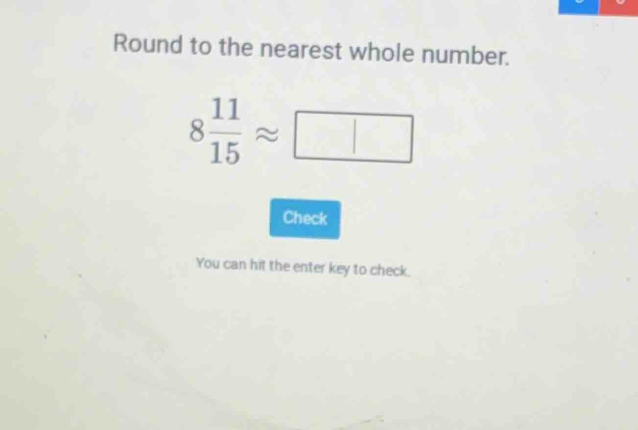 round to the nearest whole number. $8\\frac{11}{15} \\approx \\square$ …