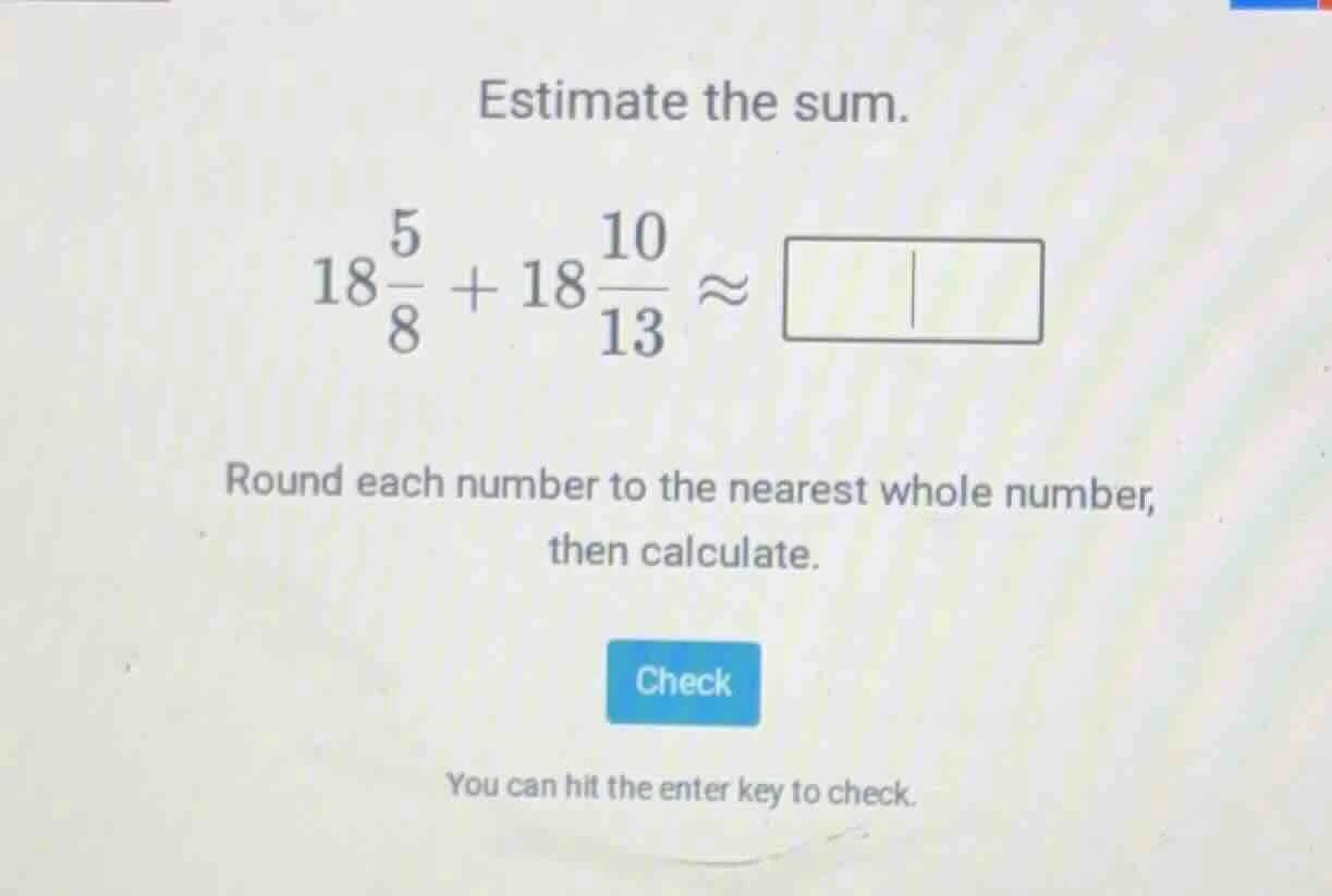estimate the sum. $18\\frac{5}{8} + 18\\frac{10}{13} \\approx \\square$…
