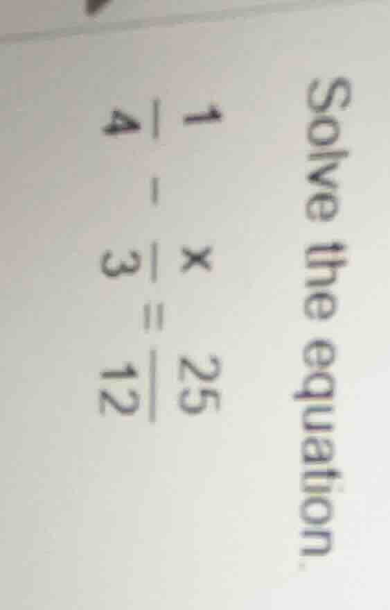 solve the equation. $\frac{1}{4} - \frac{x}{3} = \frac{25}{12}$