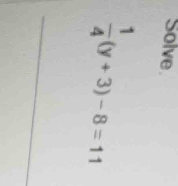 solve. $\frac{1}{4}(y + 3) - 8 = 11$