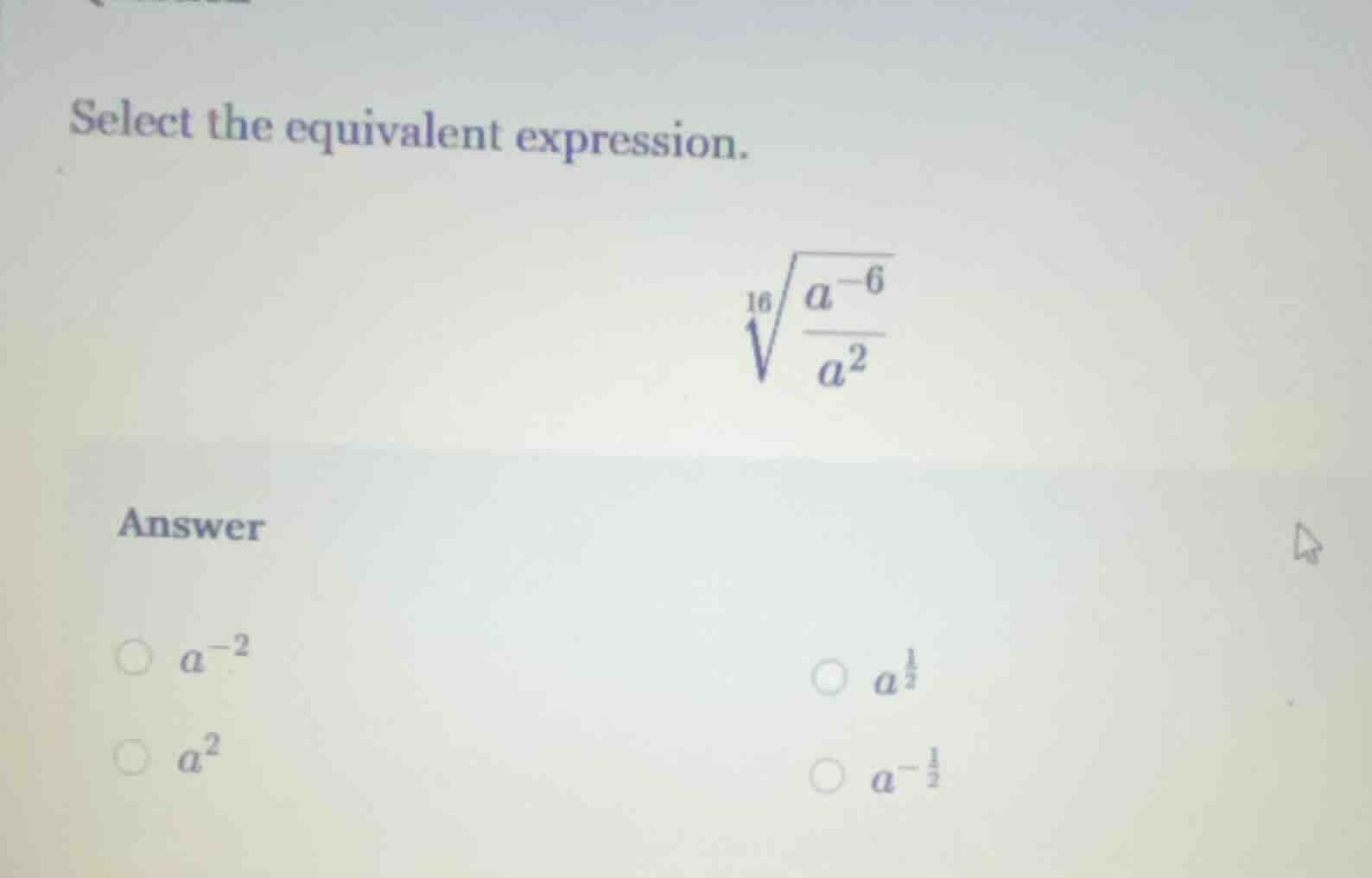 select the equivalent expression.$sqrt16{\frac{a^{-6}}{a^{2}}}$answer$\…