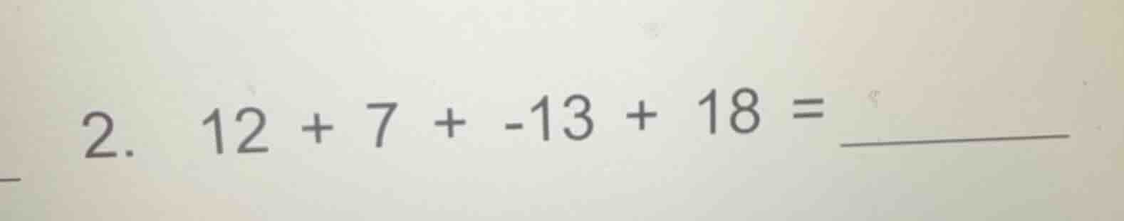 2. $12 + 7 + -13 + 18 = \\underline{\\quad\\quad\\quad}$