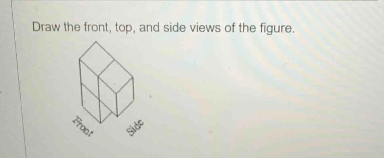 draw the front, top, and side views of the figure.