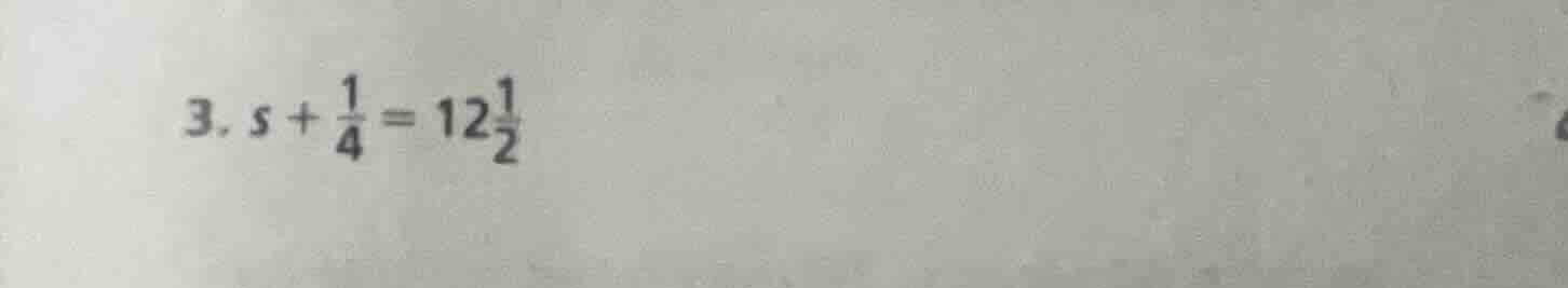 3. $s + \\frac{1}{4} = 12\\frac{1}{2}$