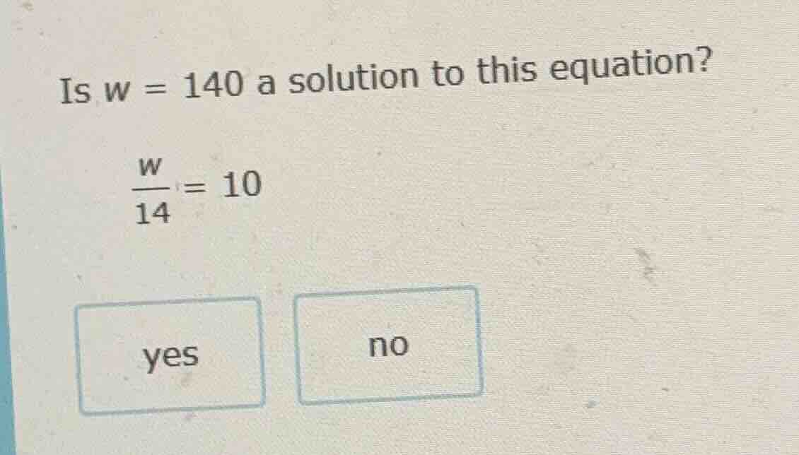 is $w = 140$ a solution to this equation? $\frac{w}{14}=10$ yes no