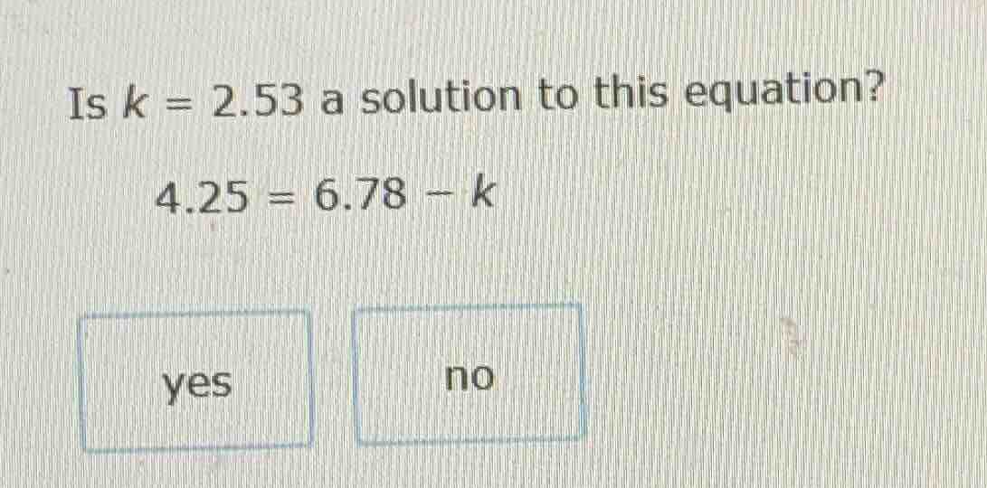 is $k = 2.53$ a solution to this equation? $4.25 = 6.78 - k$ yes no
