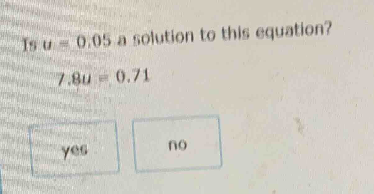 is $u = 0.05$ a solution to this equation? $7.8u = 0.71$ yes no