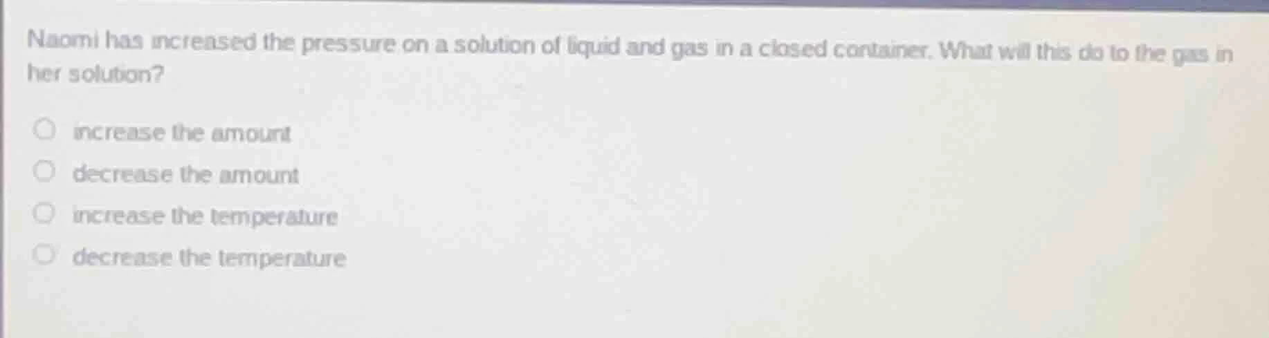 naomi has increased the pressure on a solution of liquid and gas in a c…