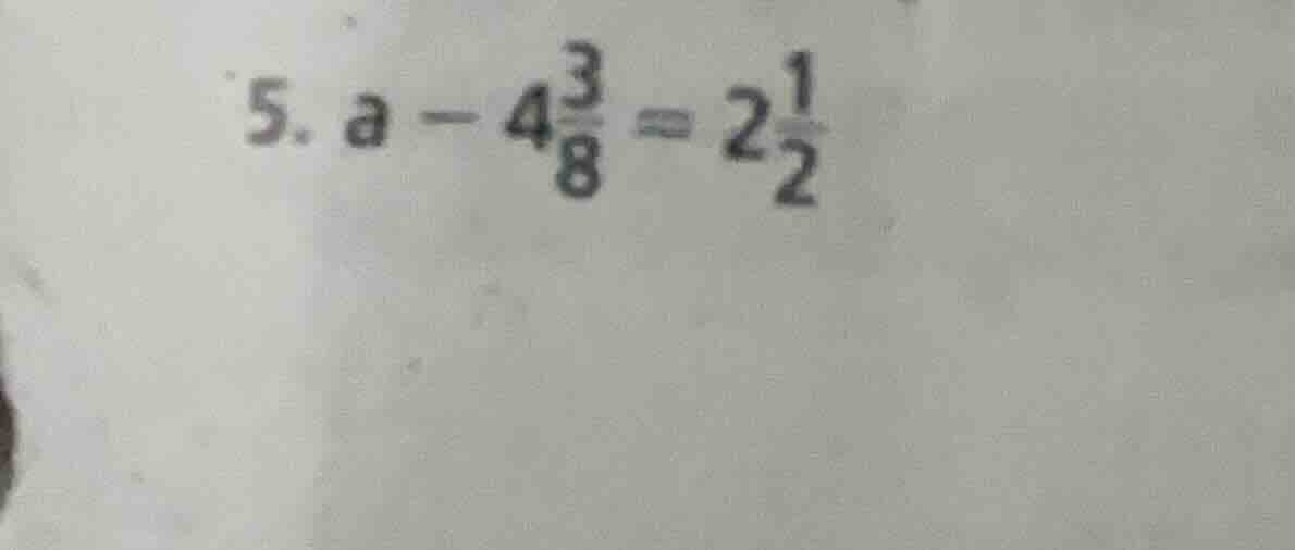 5. $a - 4\\frac{3}{8} = 2\\frac{1}{2}$