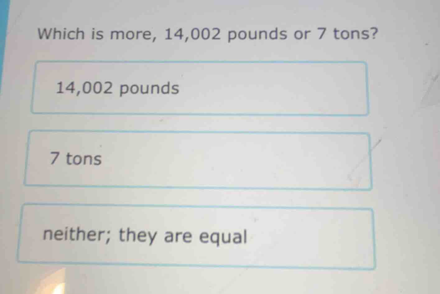 which is more, 14,002 pounds or 7 tons? 14,002 pounds 7 tons neither; t…