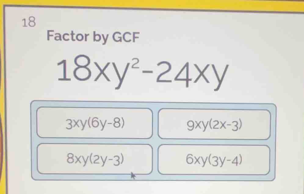 18 factor by gcf $18xy^{2}-24xy$ $3xy(6y-8)$ $9xy(2x-3)$ $8xy(2y-3)$ $6…