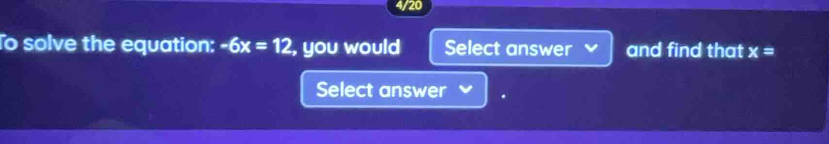 4/20 to solve the equation: $-6x = 12$, you would select answer and fin…