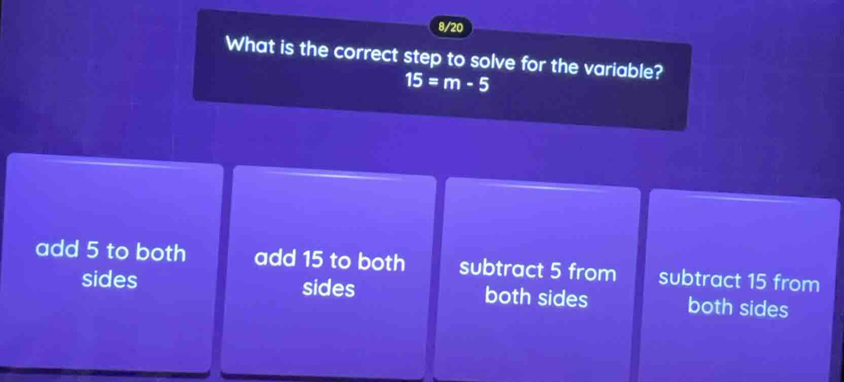 8/20 what is the correct step to solve for the variable? $15 = m - 5$ a…