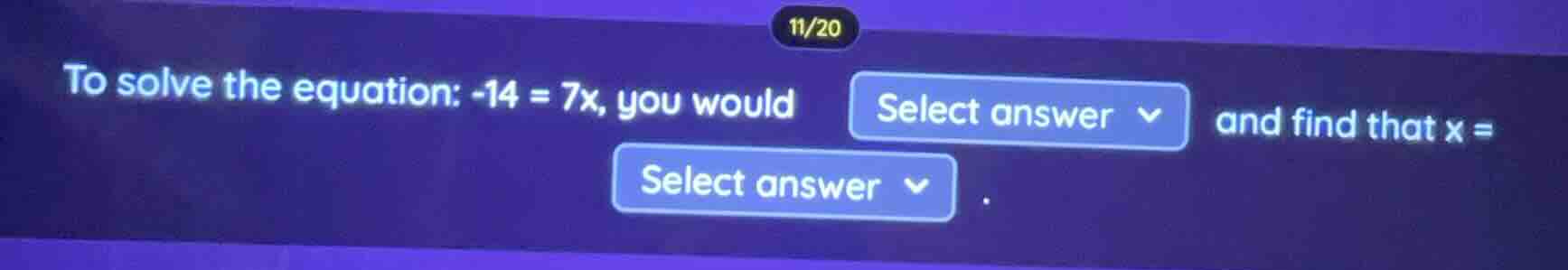 11/20 to solve the equation: $-14 = 7x$, you would select answer and fi…