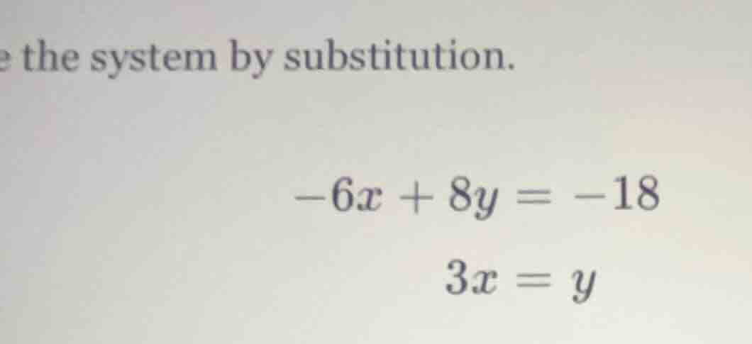 solve the system by substitution. $-6x + 8y = -18$ $3x = y$