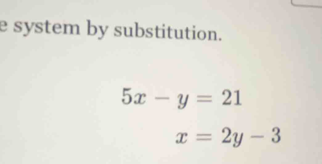 solve the system by substitution. $5x - y = 21$ $x = 2y - 3$