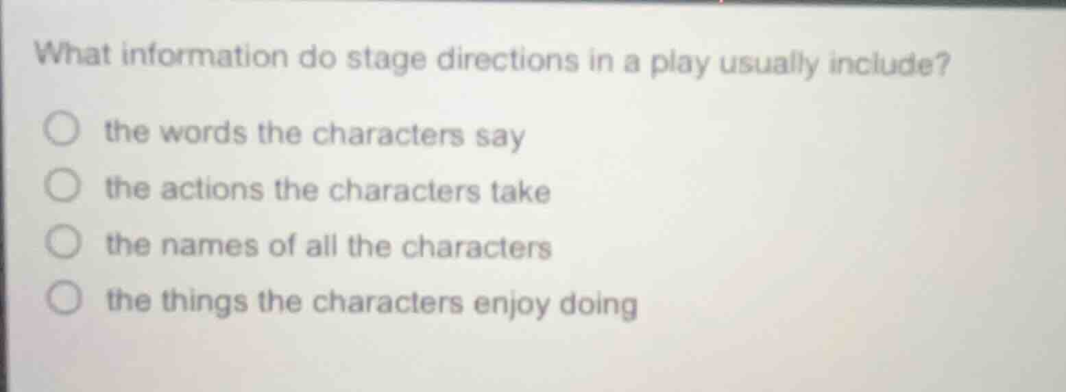 what information do stage directions in a play usually include?○ the wo…