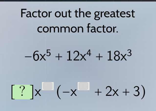 factor out the greatest common factor. $-6x^{5} + 12x^{4} + 18x^{3}$ $?…