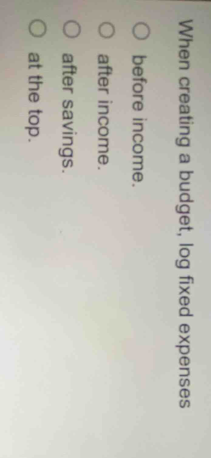 when creating a budget, log fixed expenses○ before income.○ after incom…