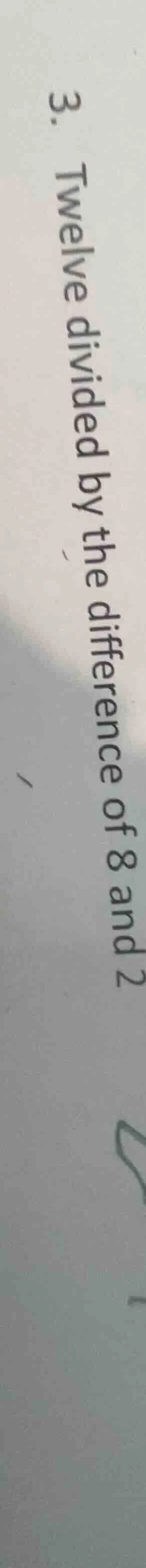 3. twelve divided by the difference of 8 and 2