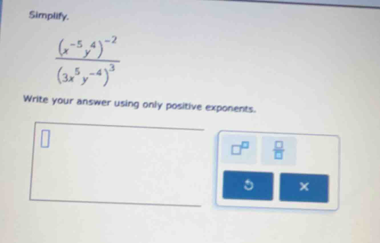 simplify. $\frac{(x^{-5}y^{4})^{-2}}{(3x^{5}y^{-4})^{3}}$ write your an…