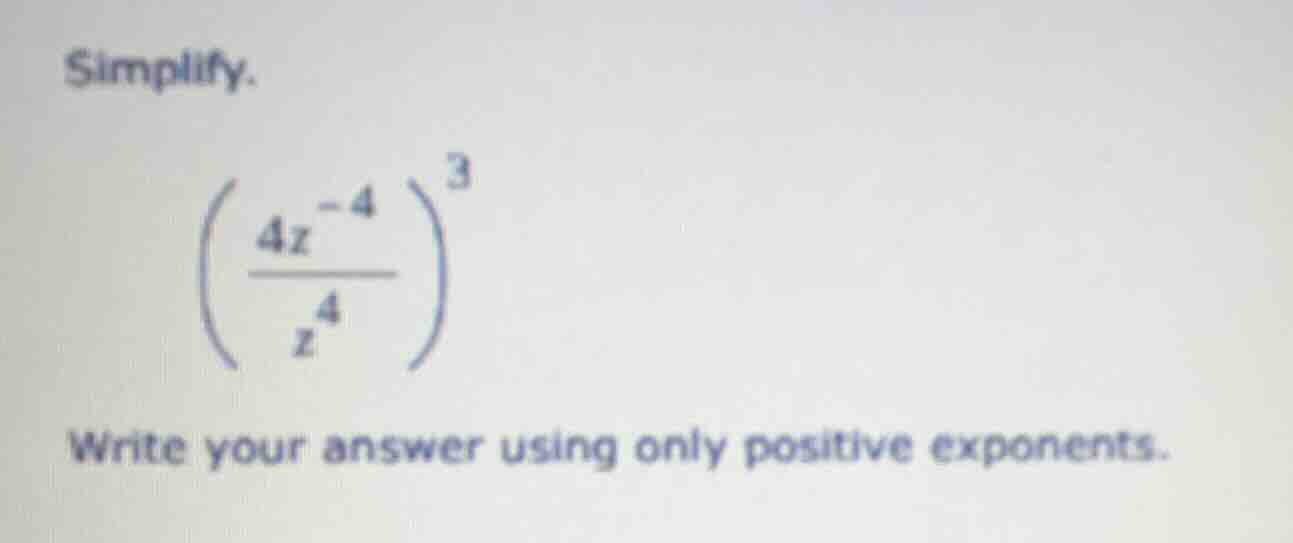 simplify. $left(\\frac{4z^{-4}}{z^{4}}\ ight)^{3}$ write your answer us…