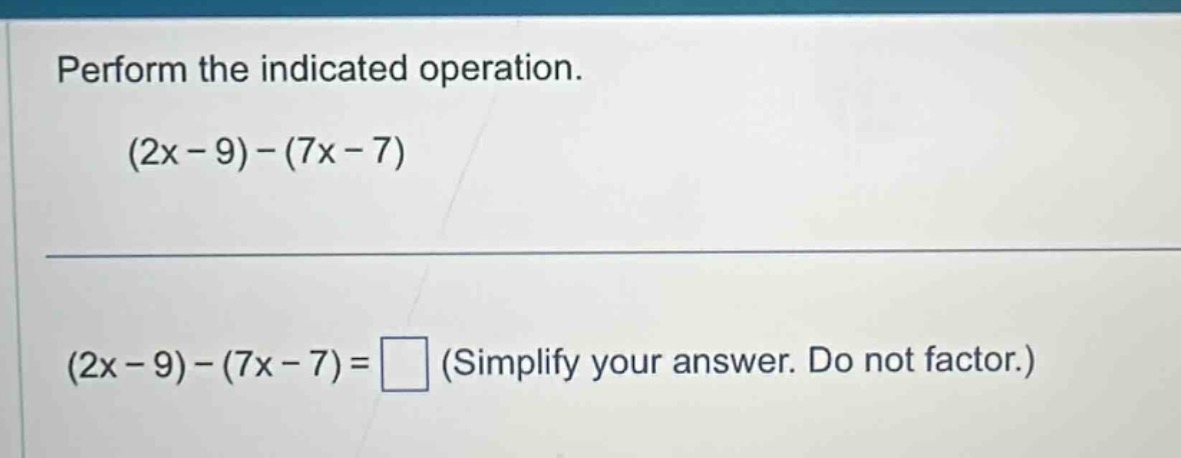 perform the indicated operation. $(2x - 9) - (7x - 7)$ $(2x - 9) - (7x …