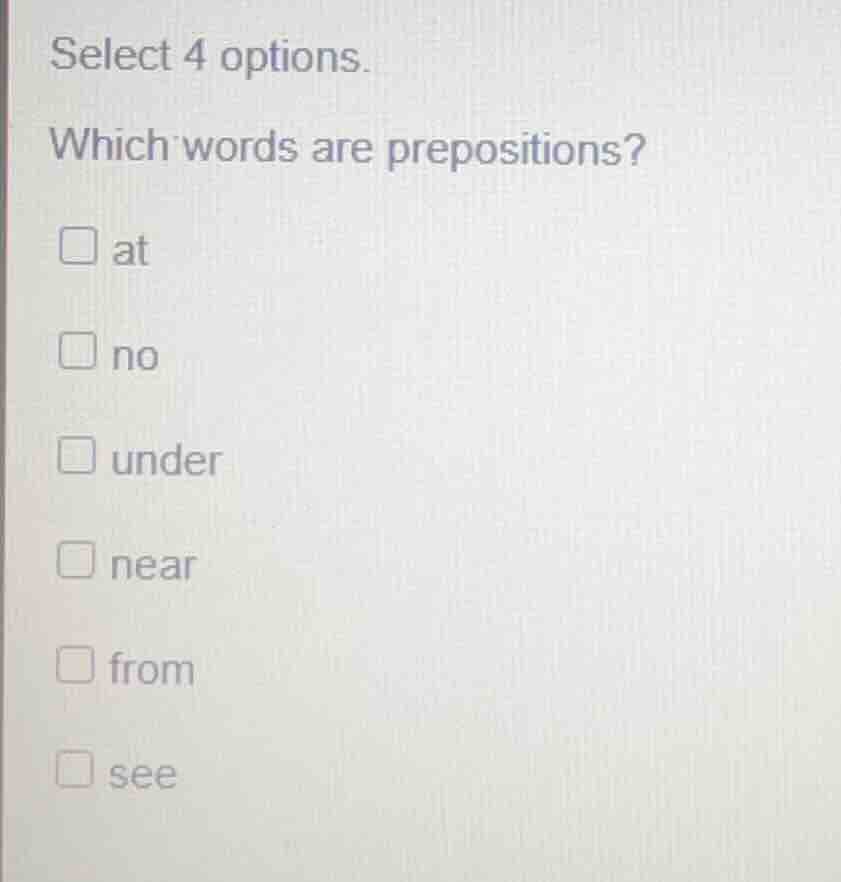 select 4 options. which words are prepositions? □ at □ no □ under □ nea…
