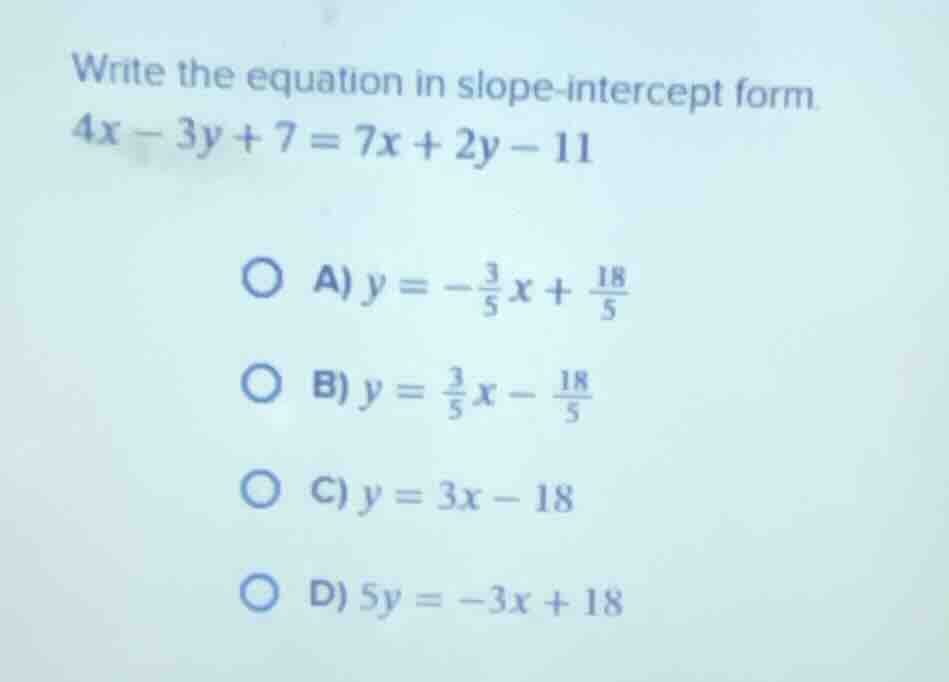 write the equation in slope-intercept form. $4x - 3y + 7 = 7x + 2y - 11…