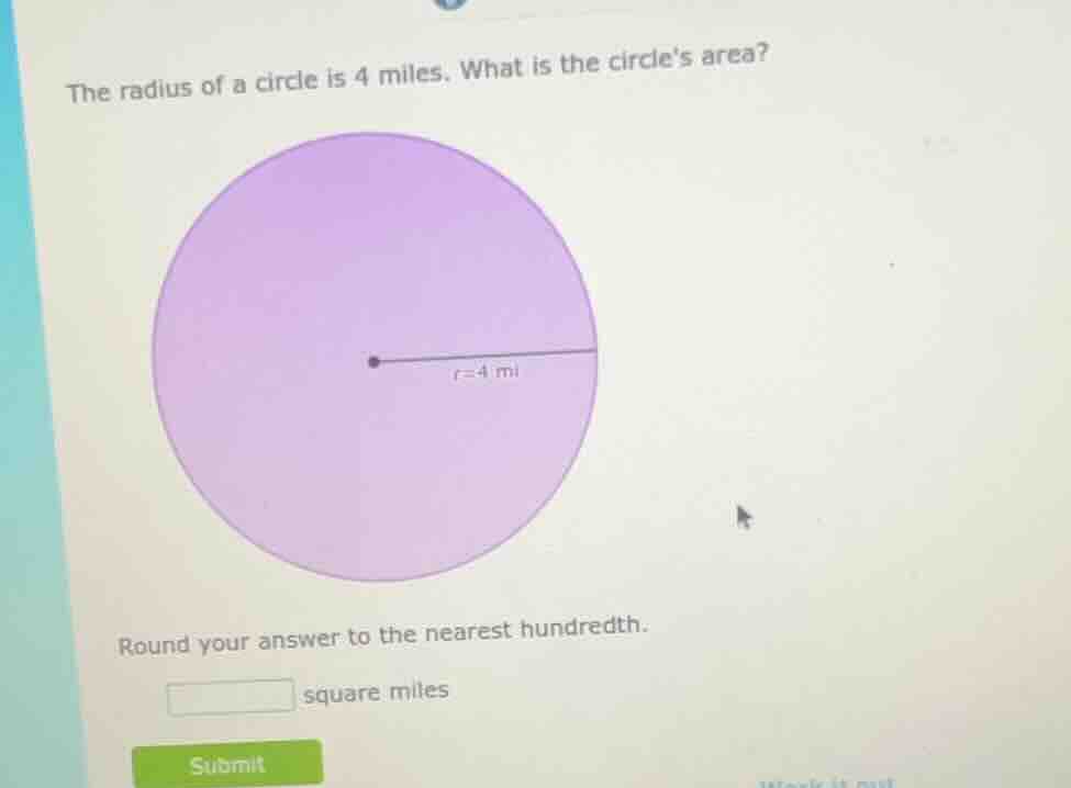 the radius of a circle is 4 miles. what is the circles area? round your…