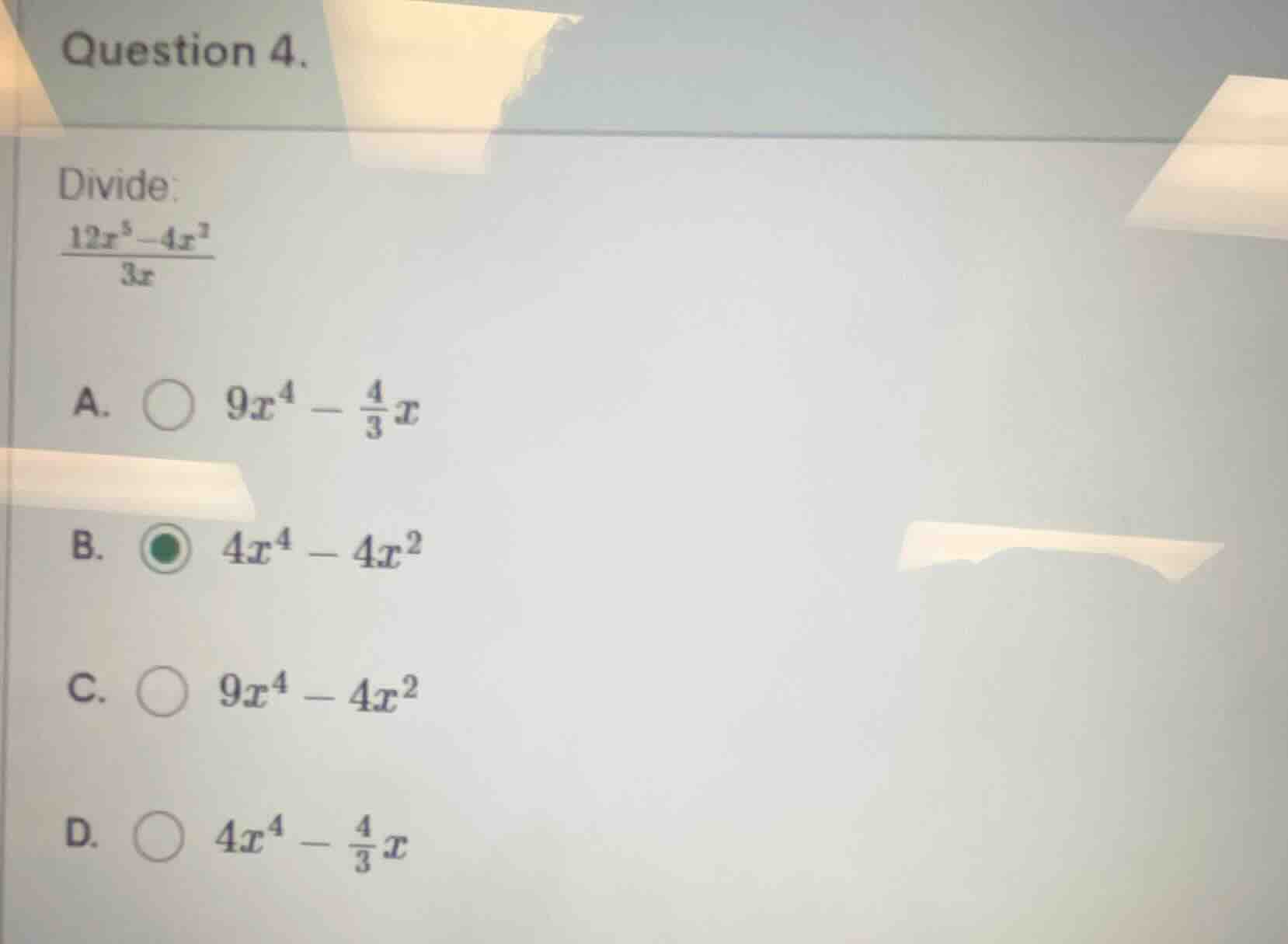 question 4. divide: $\frac{12x^5 - 4x^3}{3x}$ a. $9x^4 - \\frac{4}{3}x$…