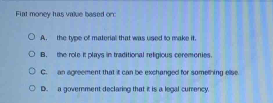 fiat money has value based on: a. the type of material that was used to…