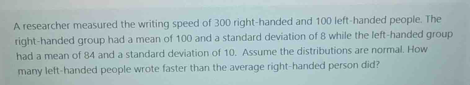 a researcher measured the writing speed of 300 right-handed and 100 lef…