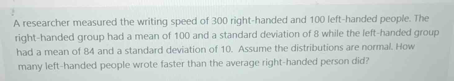 a researcher measured the writing speed of 300 right-handed and 100 lef…