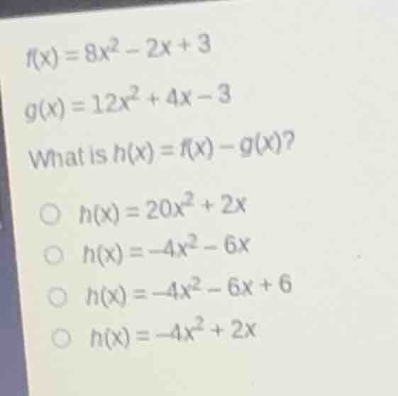 $f(x)=8x^{2}-2x+3$ $g(x)=12x^{2}+4x-3$ what is $h(x)=f(x)-g(x)$? $\bigc…