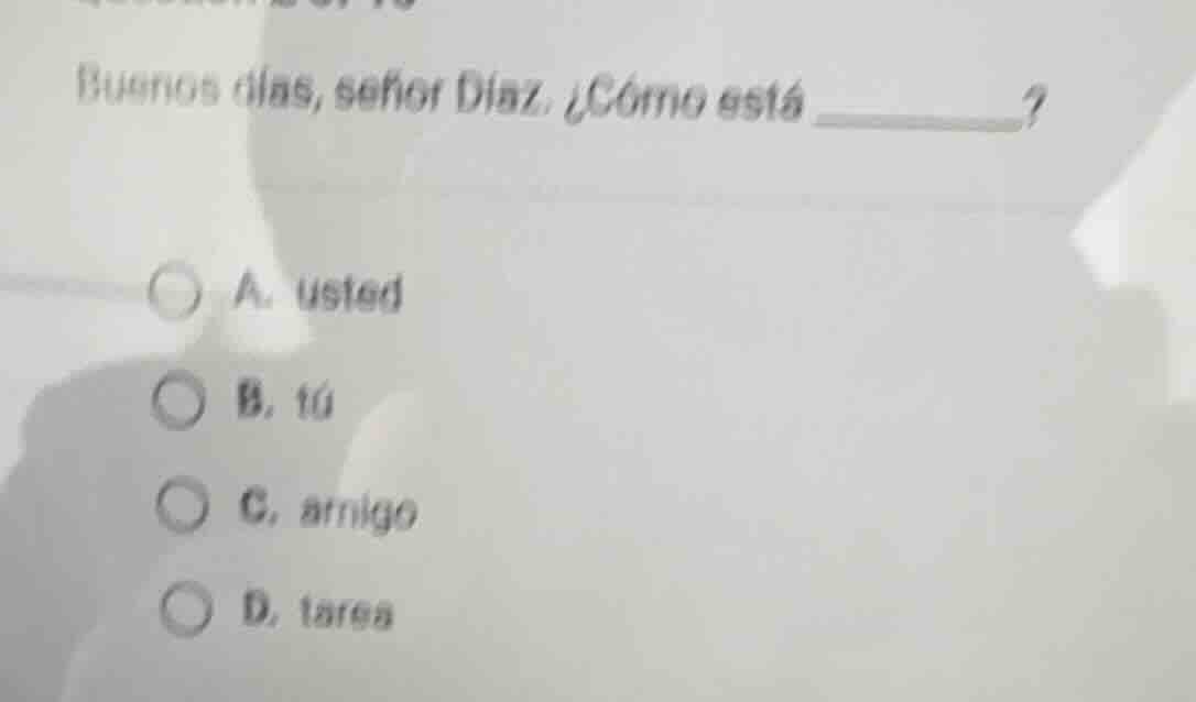 buenos días, señor díaz. ¿cómo está ________? a. usted b. tú c. amigo d…
