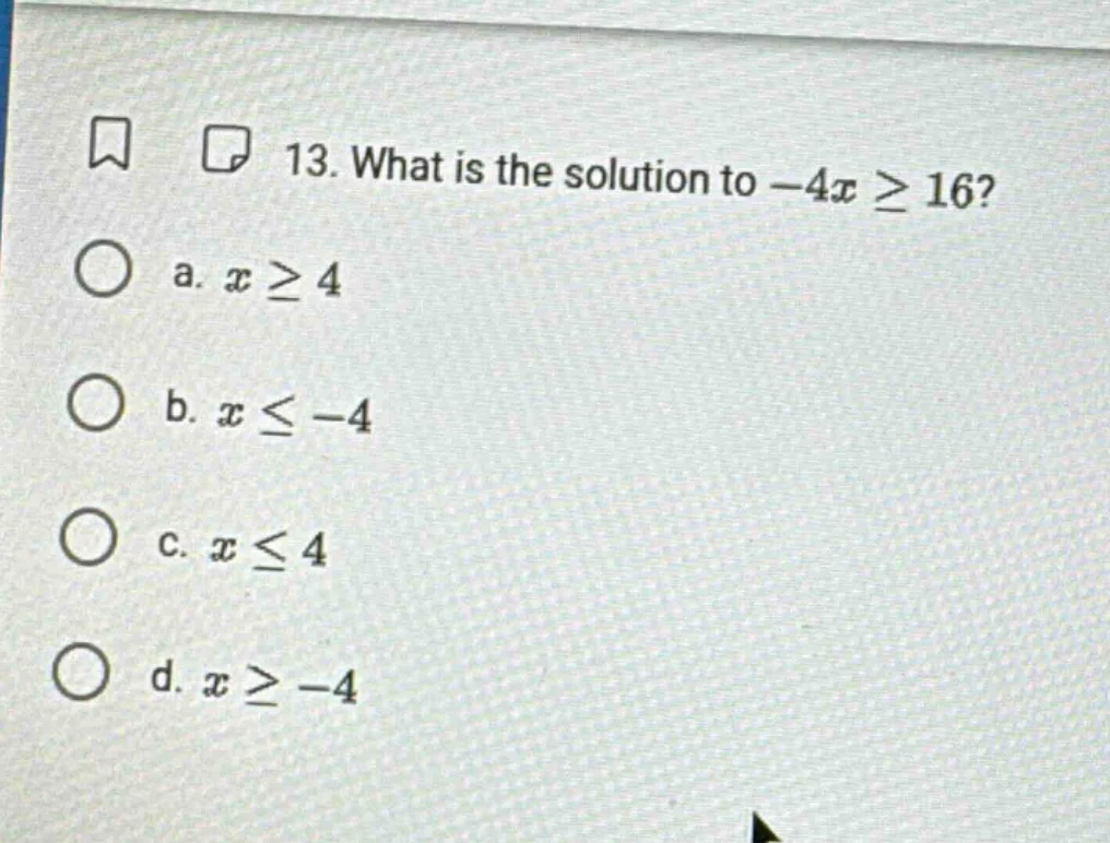13. what is the solution to $-4x \\geq 16$? a. $x \\geq 4$ b. $x \\leq …