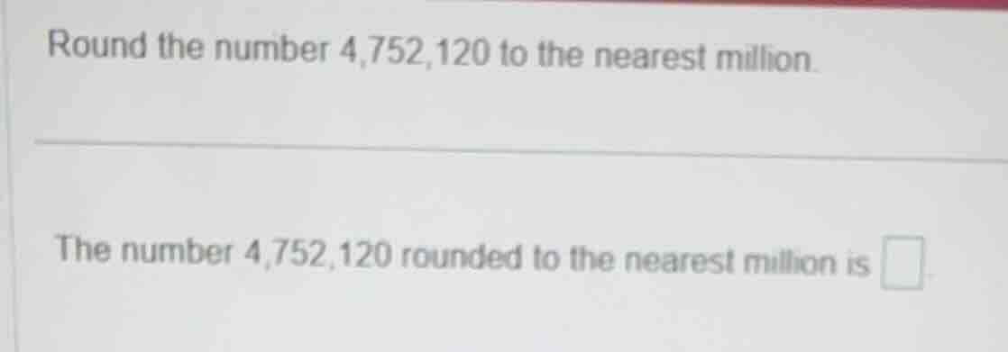round the number 4,752,120 to the nearest million. the number 4,752,120…
