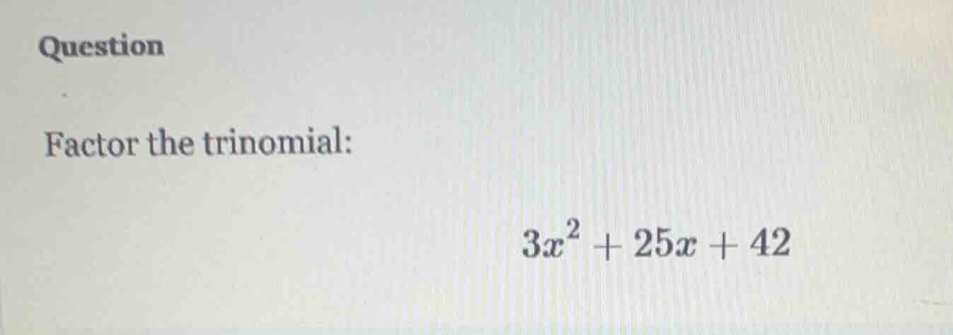 question factor the trinomial: $3x^2 + 25x + 42$
